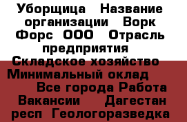 Уборщица › Название организации ­ Ворк Форс, ООО › Отрасль предприятия ­ Складское хозяйство › Минимальный оклад ­ 27 000 - Все города Работа » Вакансии   . Дагестан респ.,Геологоразведка п.